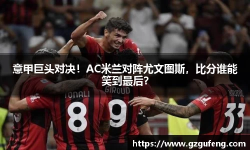 意甲巨头对决！AC米兰对阵尤文图斯，比分谁能笑到最后？