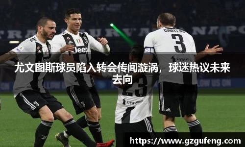 尤文图斯球员陷入转会传闻漩涡，球迷热议未来去向