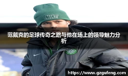 范戴克的足球传奇之路与他在场上的领导魅力分析