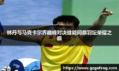 林丹与马克卡尔乔巅峰对决谁能问鼎羽坛荣耀之巅