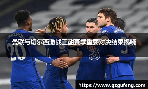 曼联与切尔西激战正酣赛季重要对决结果揭晓
